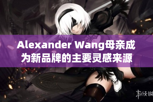 Alexander Wang母亲成为新品牌的主要灵感来源