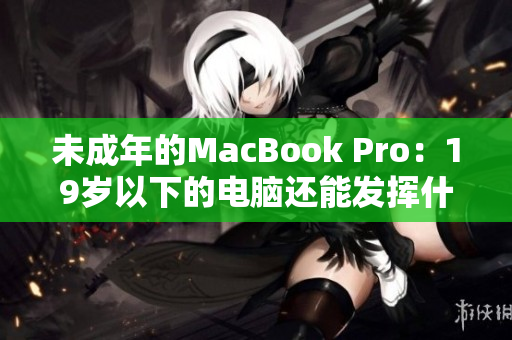 未成年的MacBook Pro：19岁以下的电脑还能发挥什么潜力？