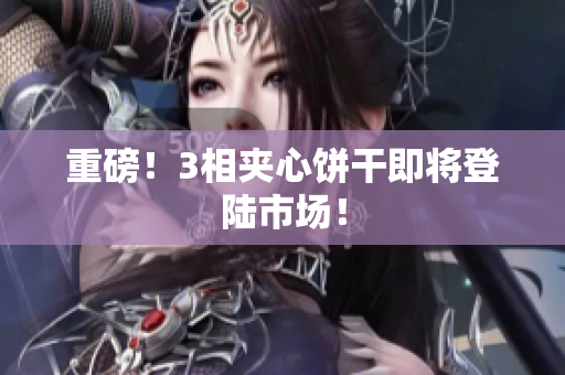 重磅！3相夹心饼干即将登陆市场！