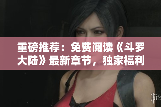 重磅推荐：免费阅读《斗罗大陆》最新章节，独家福利来袭！