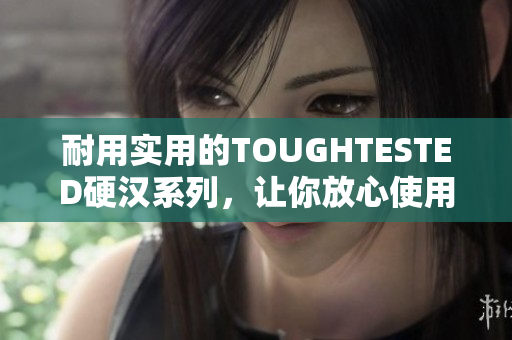 耐用实用的TOUGHTESTED硬汉系列，让你放心使用