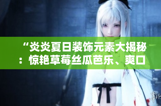 “炎炎夏日装饰元素大揭秘：惊艳草莓丝瓜芭乐、爽口鸭脖奶茶”