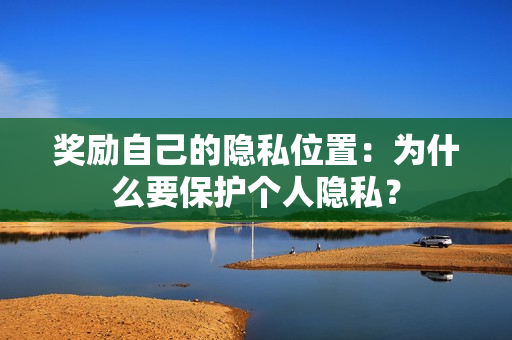 奖励自己的隐私位置：为什么要保护个人隐私？