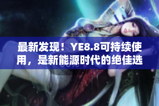 最新发现！YE8.8可持续使用，是新能源时代的绝佳选择