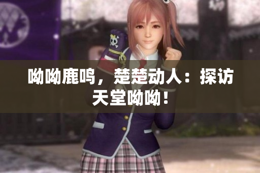 呦呦鹿鸣，楚楚动人：探访天堂呦呦！