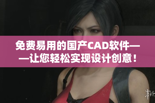 免费易用的国产CAD软件——让您轻松实现设计创意！