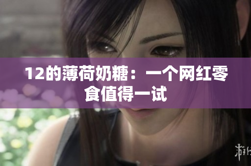 12的薄荷奶糖：一个网红零食值得一试