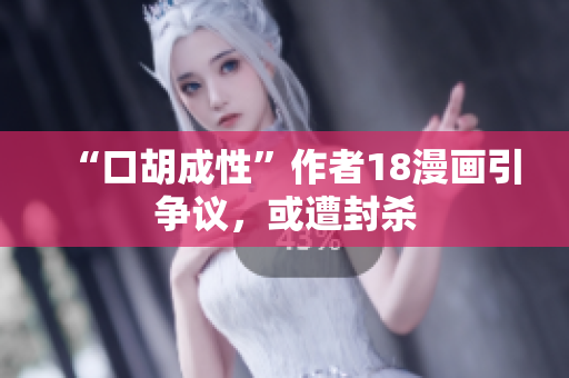 “口胡成性”作者18漫画引争议，或遭封杀