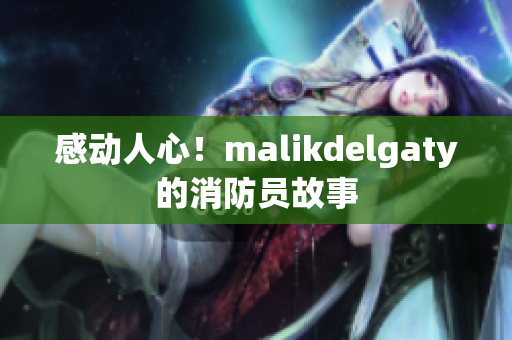 感动人心！malikdelgaty的消防员故事