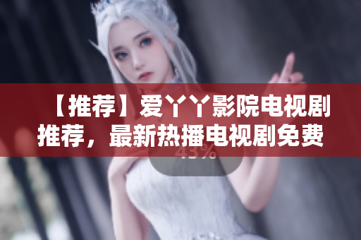 【推荐】爱丫丫影院电视剧推荐，最新热播电视剧免费在线观看