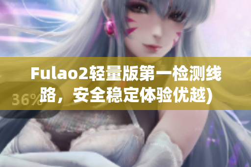 Fulao2轻量版第一检测线路，安全稳定体验优越)