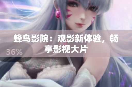 蜂鸟影院：观影新体验，畅享影视大片