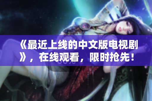 《最近上线的中文版电视剧》，在线观看，限时抢先！