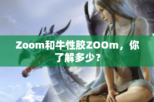 Zoom和牛性胶ZOOm，你了解多少？