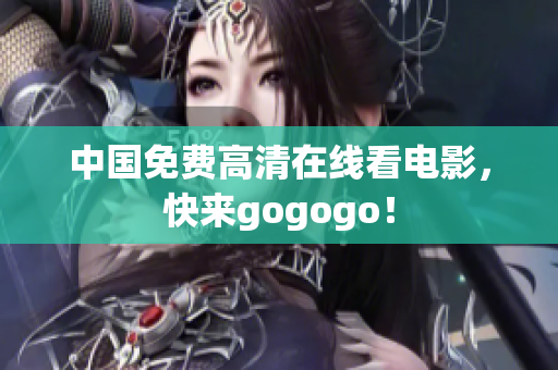 中国免费高清在线看电影，快来gogogo！