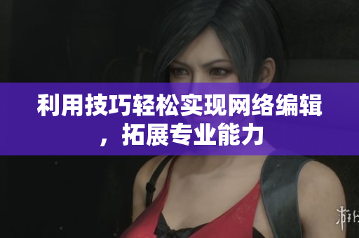 利用技巧轻松实现网络编辑，拓展专业能力