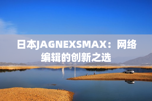 日本JAGNEXSMAX：网络编辑的创新之选