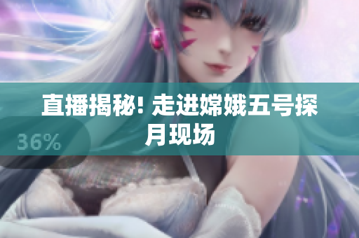 直播揭秘! 走进嫦娥五号探月现场