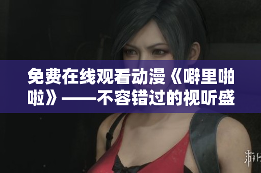 免费在线观看动漫《噼里啪啦》——不容错过的视听盛宴
