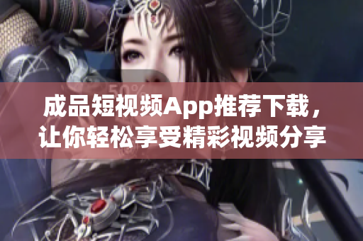 成品短视频App推荐下载，让你轻松享受精彩视频分享