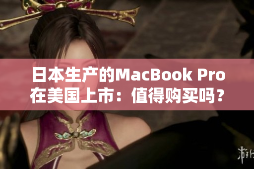 日本生产的MacBook Pro在美国上市：值得购买吗？