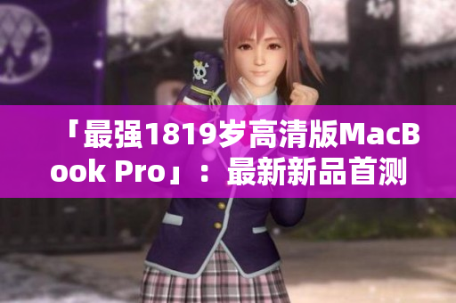 「最强1819岁高清版MacBook Pro」：最新新品首测！