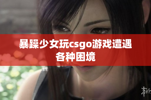 暴躁少女玩csgo游戏遭遇各种困境