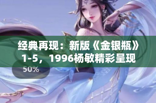 经典再现：新版《金银瓶》1-5，1996杨敏精彩呈现