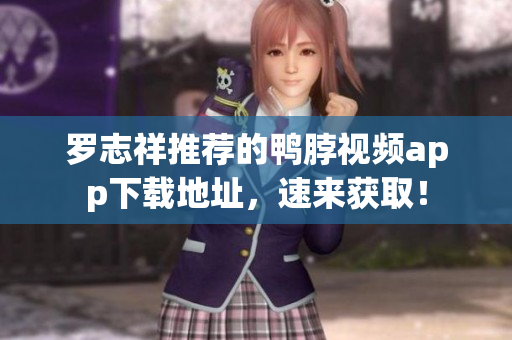 罗志祥推荐的鸭脖视频app下载地址，速来获取！