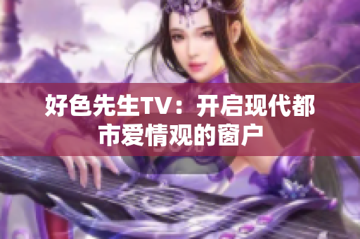好色先生TV：开启现代都市爱情观的窗户