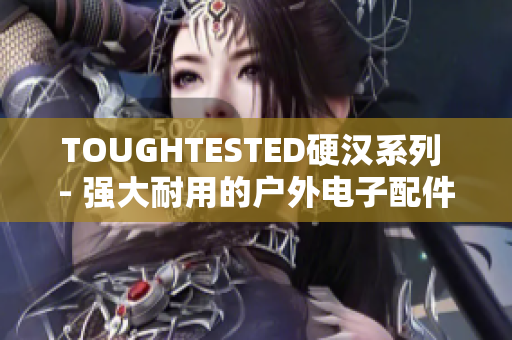 TOUGHTESTED硬汉系列 - 强大耐用的户外电子配件