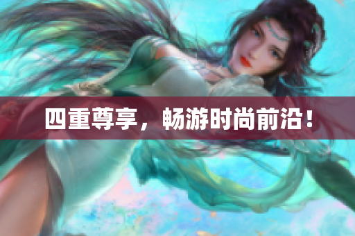 四重尊享，畅游时尚前沿！