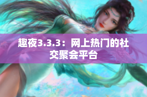趣夜3.3.3：网上热门的社交聚会平台