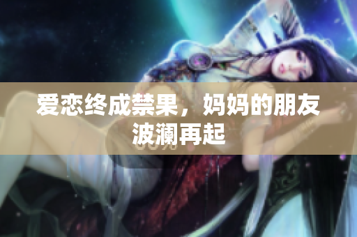 爱恋终成禁果，妈妈的朋友波澜再起