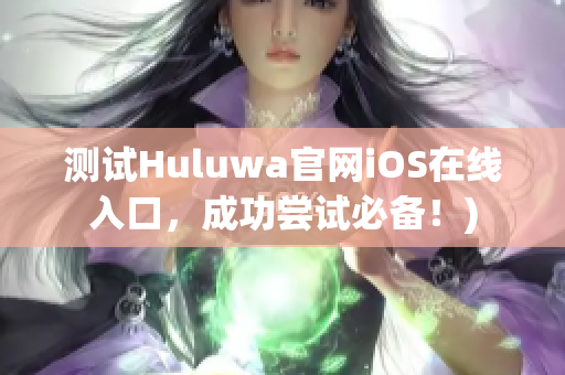 测试Huluwa官网iOS在线入口，成功尝试必备！)