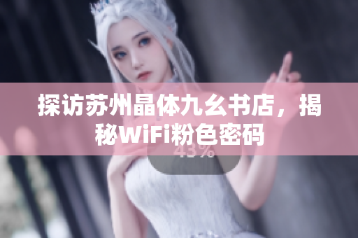 探访苏州晶体九幺书店，揭秘WiFi粉色密码