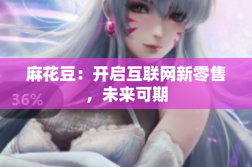 麻花豆：开启互联网新零售，未来可期