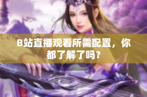 B站直播观看所需配置，你都了解了吗？