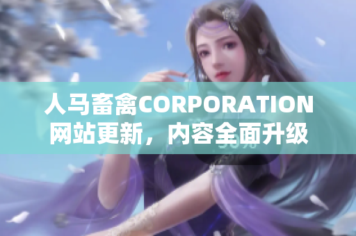人马畜禽CORPORATION网站更新，内容全面升级