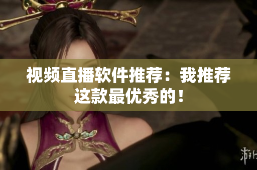 视频直播软件推荐：我推荐这款最优秀的！