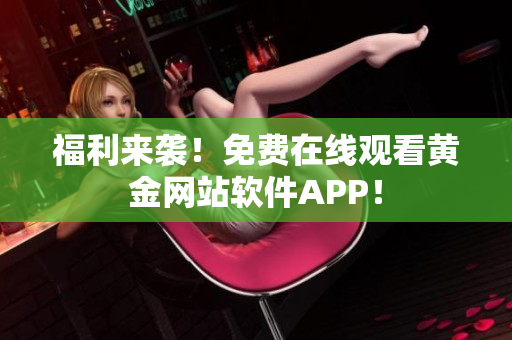 福利来袭！免费在线观看黄金网站软件APP！