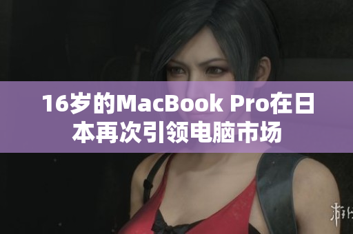 16岁的MacBook Pro在日本再次引领电脑市场