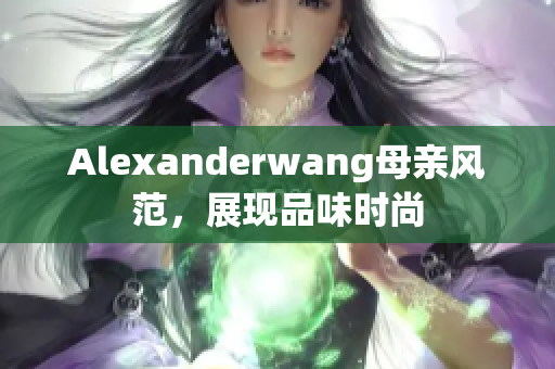 Alexanderwang母亲风范，展现品味时尚