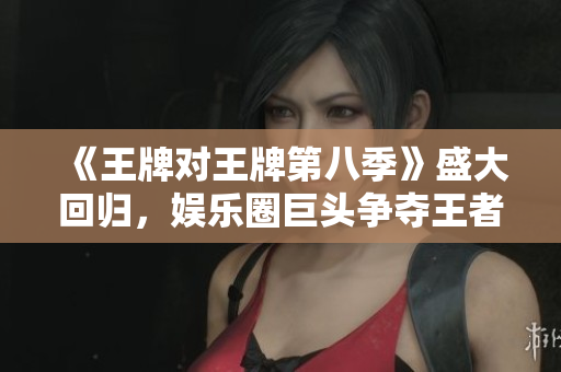 《王牌对王牌第八季》盛大回归，娱乐圈巨头争夺王者宝座！