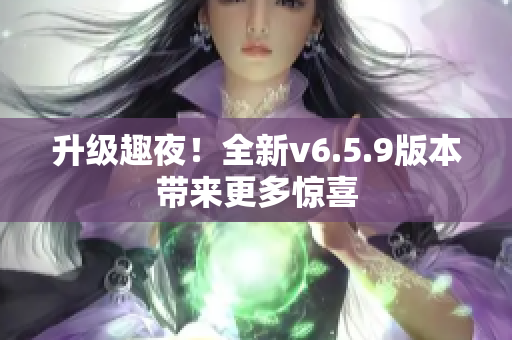 升级趣夜！全新v6.5.9版本带来更多惊喜