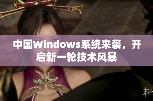 中国Windows系统来袭，开启新一轮技术风暴