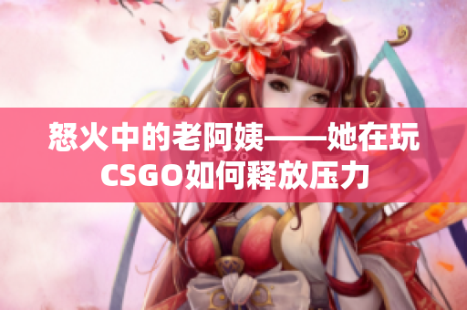 怒火中的老阿姨——她在玩CSGO如何释放压力