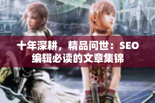 十年深耕，精品问世：SEO编辑必读的文章集锦