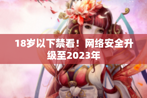 18岁以下禁看！网络安全升级至2023年