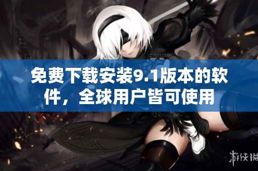 免费下载安装9.1版本的软件，全球用户皆可使用